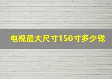 电视最大尺寸150寸多少钱