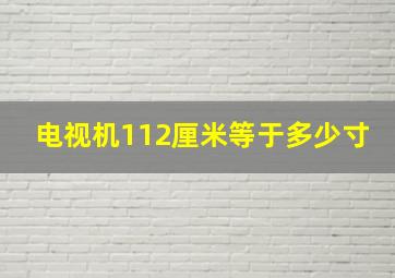 电视机112厘米等于多少寸