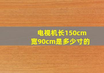 电视机长150cm宽90cm是多少寸的