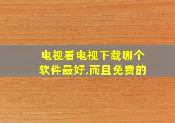 电视看电视下载哪个软件最好,而且免费的