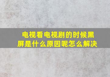 电视看电视剧的时候黑屏是什么原因呢怎么解决