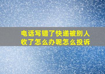 电话写错了快递被别人收了怎么办呢怎么投诉