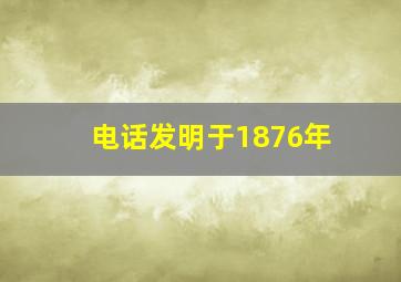 电话发明于1876年