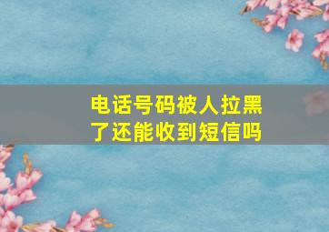 电话号码被人拉黑了还能收到短信吗