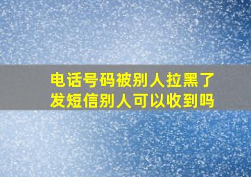 电话号码被别人拉黑了发短信别人可以收到吗