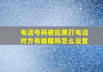 电话号码被拉黑打电话对方有提醒吗怎么设置