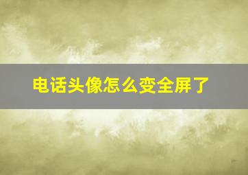 电话头像怎么变全屏了