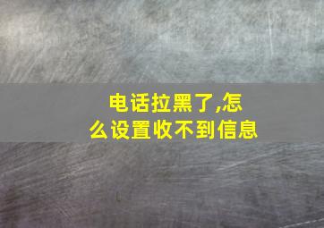 电话拉黑了,怎么设置收不到信息