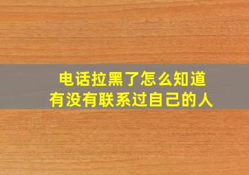 电话拉黑了怎么知道有没有联系过自己的人