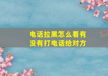 电话拉黑怎么看有没有打电话给对方