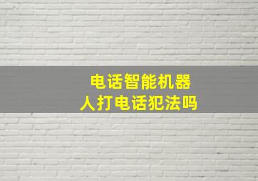 电话智能机器人打电话犯法吗