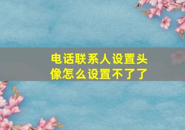 电话联系人设置头像怎么设置不了了