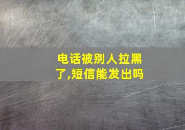 电话被别人拉黑了,短信能发出吗