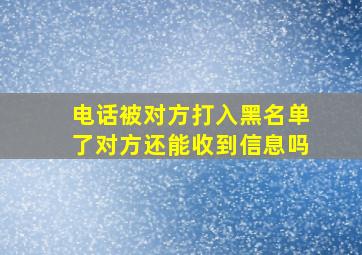 电话被对方打入黑名单了对方还能收到信息吗