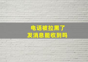 电话被拉黑了发消息能收到吗