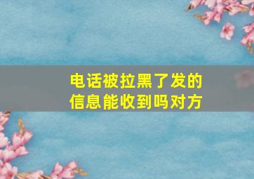 电话被拉黑了发的信息能收到吗对方