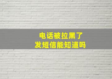 电话被拉黑了发短信能知道吗