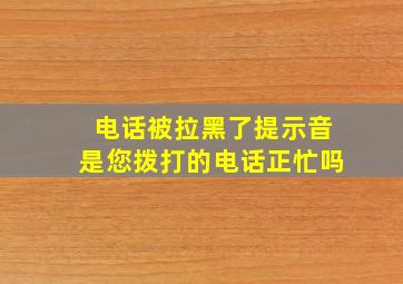 电话被拉黑了提示音是您拨打的电话正忙吗