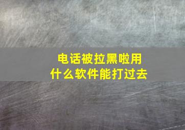 电话被拉黑啦用什么软件能打过去