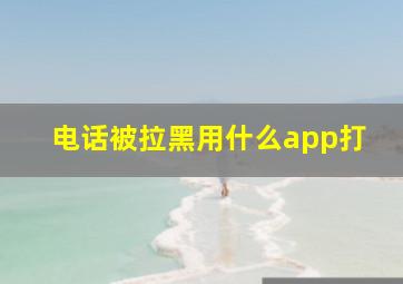 电话被拉黑用什么app打