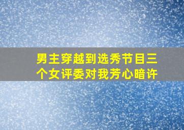 男主穿越到选秀节目三个女评委对我芳心暗许