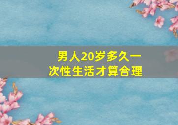 男人20岁多久一次性生活才算合理