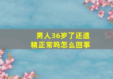 男人36岁了还遗精正常吗怎么回事