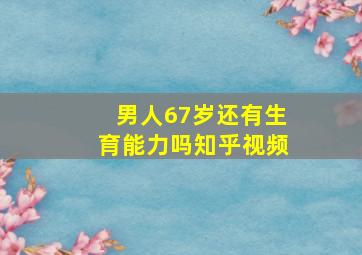 男人67岁还有生育能力吗知乎视频