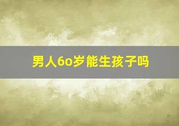 男人6o岁能生孩子吗