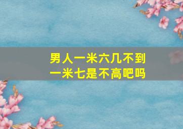 男人一米六几不到一米七是不高吧吗