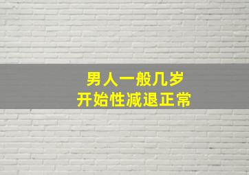 男人一般几岁开始性减退正常