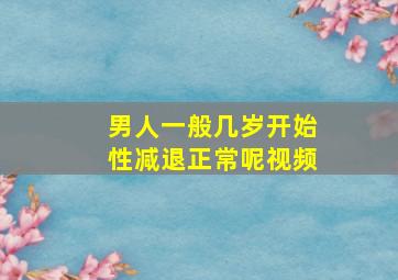 男人一般几岁开始性减退正常呢视频