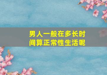 男人一般在多长时间算正常性生活呢