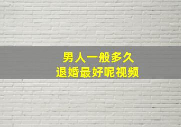 男人一般多久退婚最好呢视频