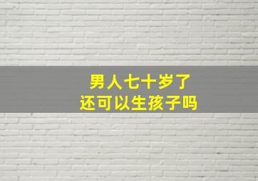 男人七十岁了还可以生孩子吗