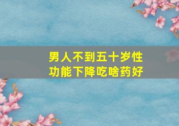 男人不到五十岁性功能下降吃啥药好