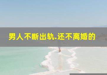 男人不断出轨.还不离婚的