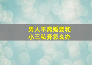 男人不离婚要和小三私奔怎么办