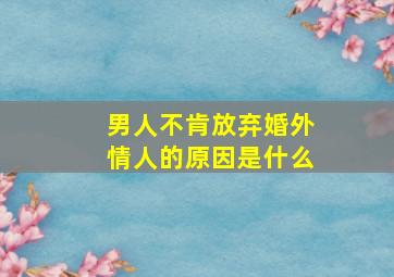 男人不肯放弃婚外情人的原因是什么