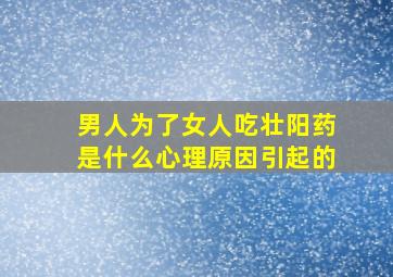 男人为了女人吃壮阳药是什么心理原因引起的