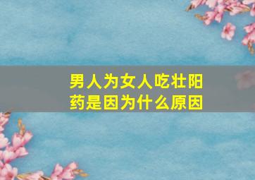 男人为女人吃壮阳药是因为什么原因