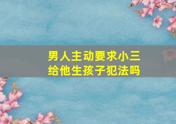 男人主动要求小三给他生孩子犯法吗