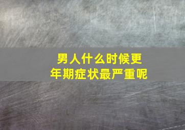 男人什么时候更年期症状最严重呢