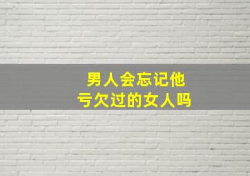 男人会忘记他亏欠过的女人吗