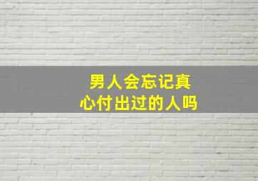 男人会忘记真心付出过的人吗