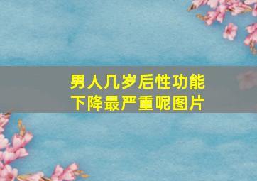 男人几岁后性功能下降最严重呢图片