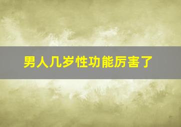 男人几岁性功能厉害了