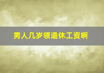 男人几岁领退休工资啊