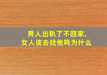 男人出轨了不回家,女人该去找他吗为什么