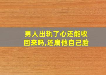 男人出轨了心还能收回来吗,还扇他自己脸